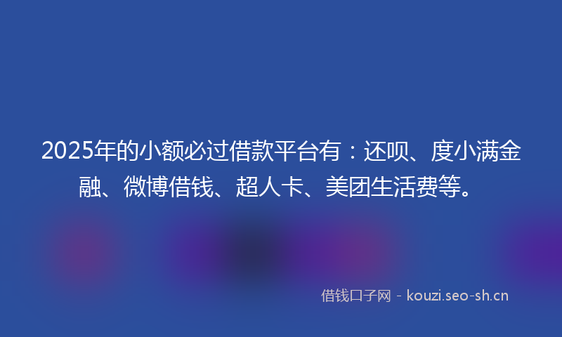 2025年的小额必过借款平台有：还呗、度小满金融、微博借钱、超人卡、美团生活费等。