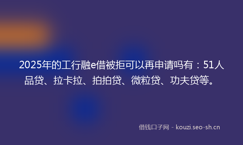 2025年的工行融e借被拒可以再申请吗有：51人品贷、拉卡拉、拍拍贷、微粒贷、功夫贷等。