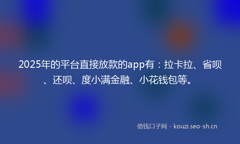 2025年的平台直接放款的app有:拉卡拉、省呗、还呗、度小满金融、小花钱包等。