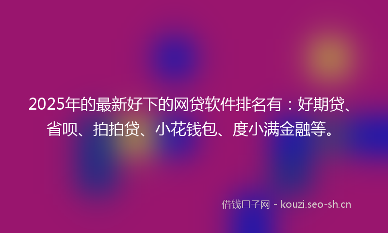 2025年的最新好下的网贷软件排名有：好期贷、省呗、拍拍贷、小花钱包、度小满金融等。