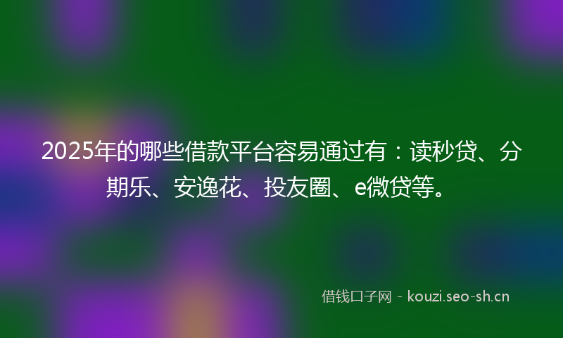 2025年的哪些借款平台容易通过有：读秒贷、分期乐、安逸花、投友圈、e微贷等。