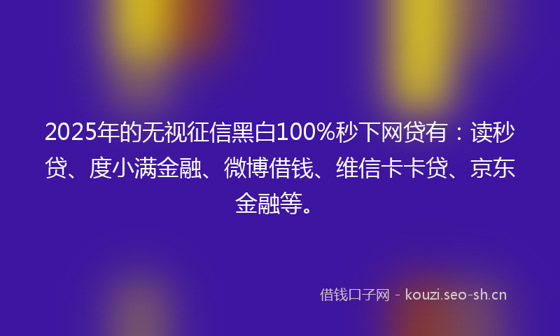 2025年的无视征信黑白100%秒下网贷有：读秒贷、度小满金融、微博借钱、维信卡卡贷、京东金融等。
