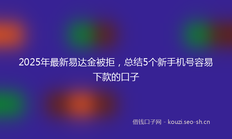 2025年最新易达金被拒，总结5个新手机号容易下款的口子