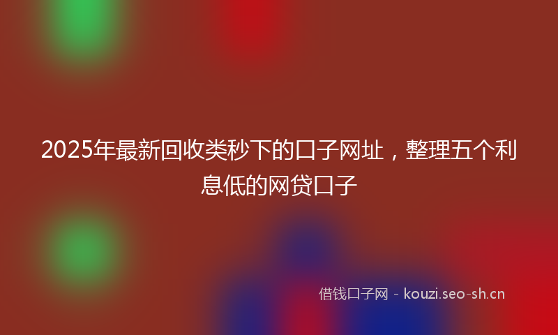 2025年最新回收类秒下的口子网址，整理五个利息低的网贷口子