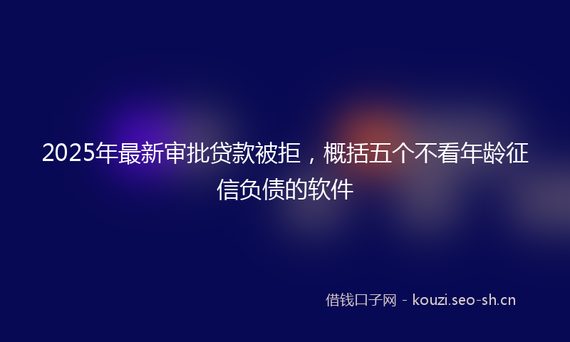 2025年最新审批贷款被拒，概括五个不看年龄征信负债的软件