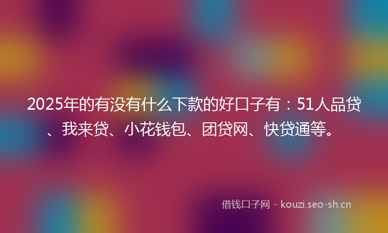 2025年的有没有什么下款的好口子有：51人品贷、我来贷、小花钱包、团贷网、快贷通等。
