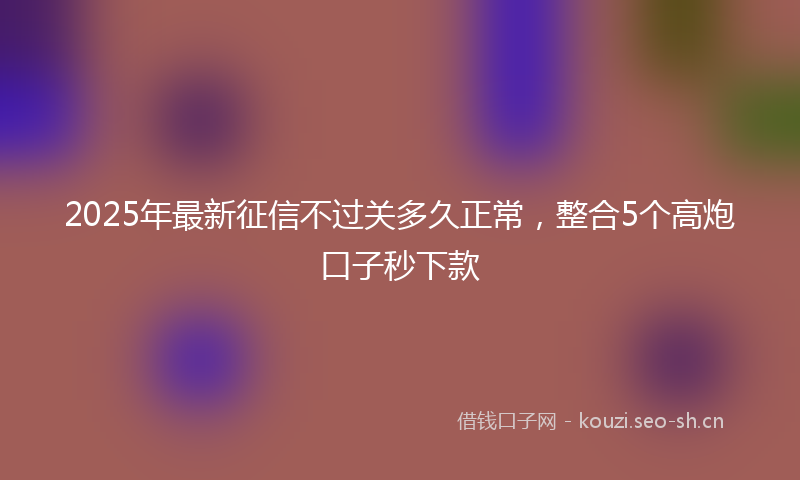 2025年最新征信不过关多久正常，整合5个高炮口子秒下款