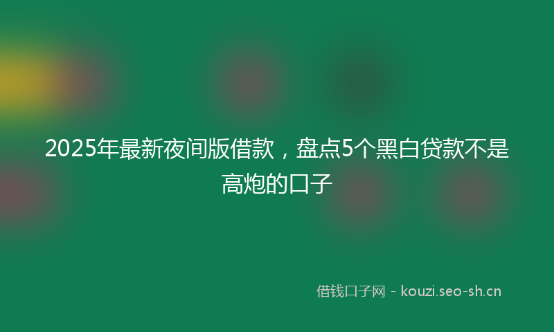 2025年最新夜间版借款，盘点5个黑白贷款不是高炮的口子