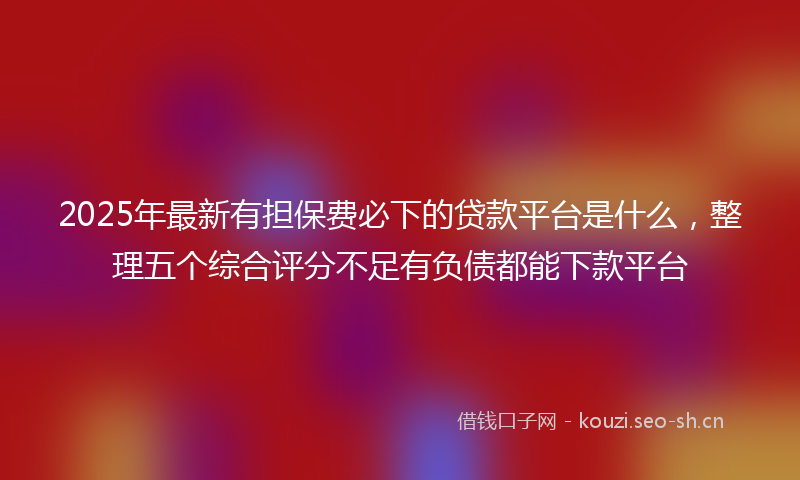 2025年最新有担保费必下的贷款平台是什么，整理五个综合评分不足有负债都能下款平台