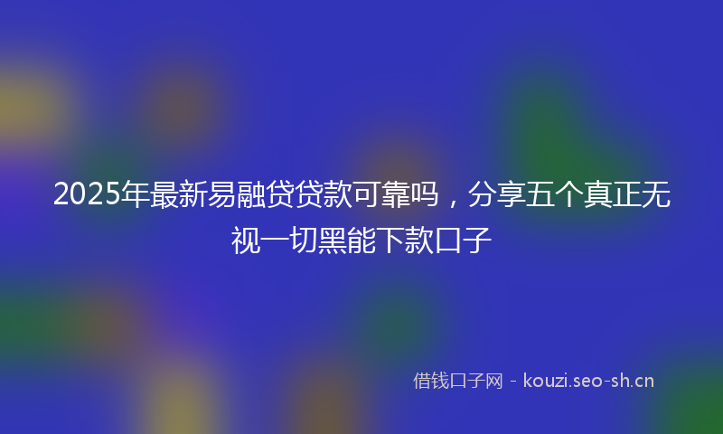 2025年最新易融贷贷款可靠吗，分享五个真正无视一切黑能下款口子