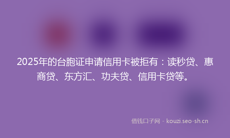 2025年的台胞证申请信用卡被拒有:读秒贷、惠商贷、东方汇、功夫贷、信用卡贷等。