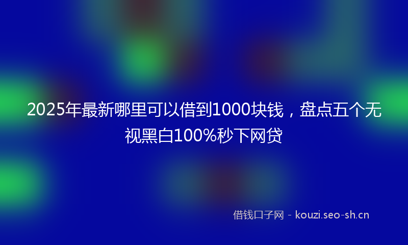 2025年最新哪里可以借到1000块钱，盘点五个无视黑白100%秒下网贷