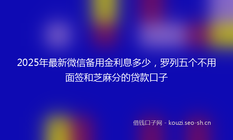 2025年最新微信备用金利息多少，罗列五个不用面签和芝麻分的贷款口子