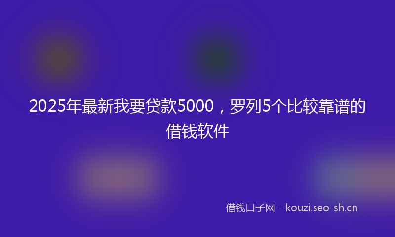 2025年最新我要贷款5000，罗列5个比较靠谱的借钱软件