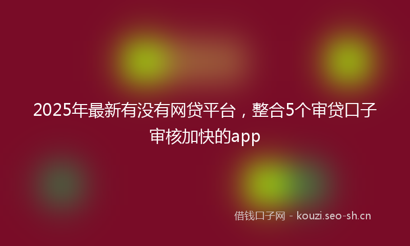 2025年最新有没有网贷平台，整合5个审贷口子审核加快的app