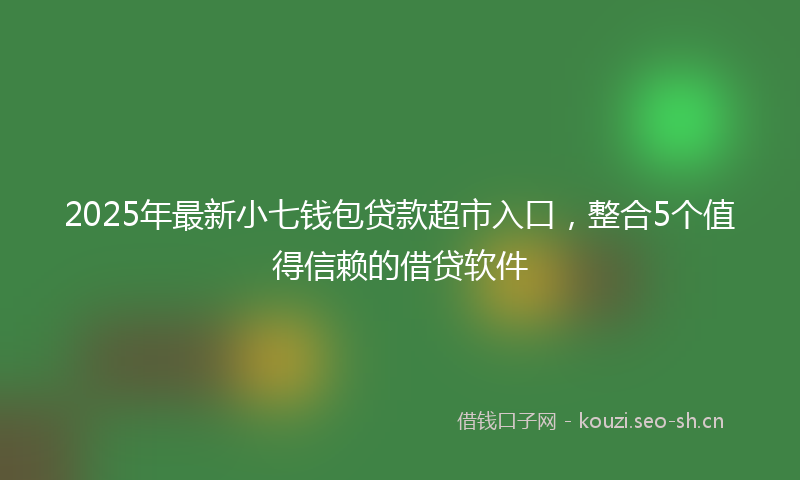 2025年最新小七钱包贷款超市入口，整合5个值得信赖的借贷软件