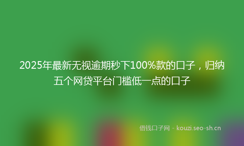 2025年最新无视逾期秒下100%款的口子，归纳五个网贷平台门槛低一点的口子