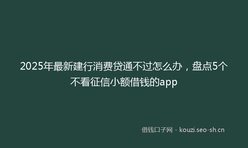 2025年最新建行消费贷通不过怎么办，盘点5个不看征信小额借钱的app