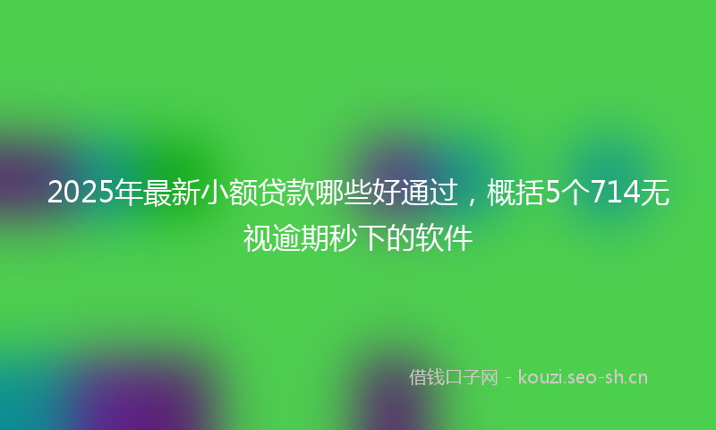 2025年最新小额贷款哪些好通过，概括5个714无视逾期秒下的软件