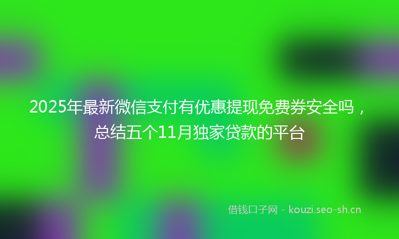 2025年最新微信支付有优惠提现免费券安全吗，总结五个11月独家贷款的平台
