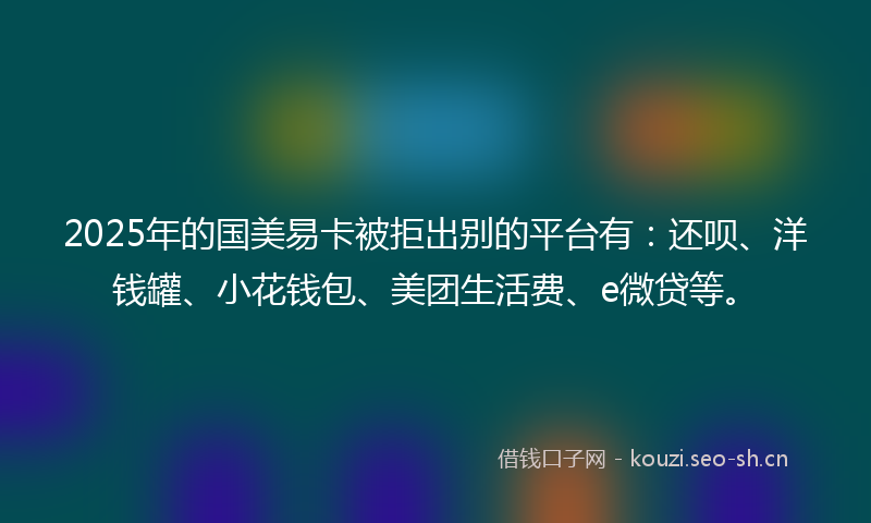 2025年的国美易卡被拒出别的平台有：还呗、洋钱罐、小花钱包、美团生活费、e微贷等。
