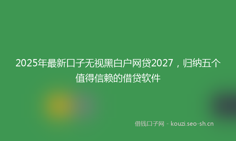 2025年最新口子无视黑白户网贷2027，归纳五个值得信赖的借贷软件