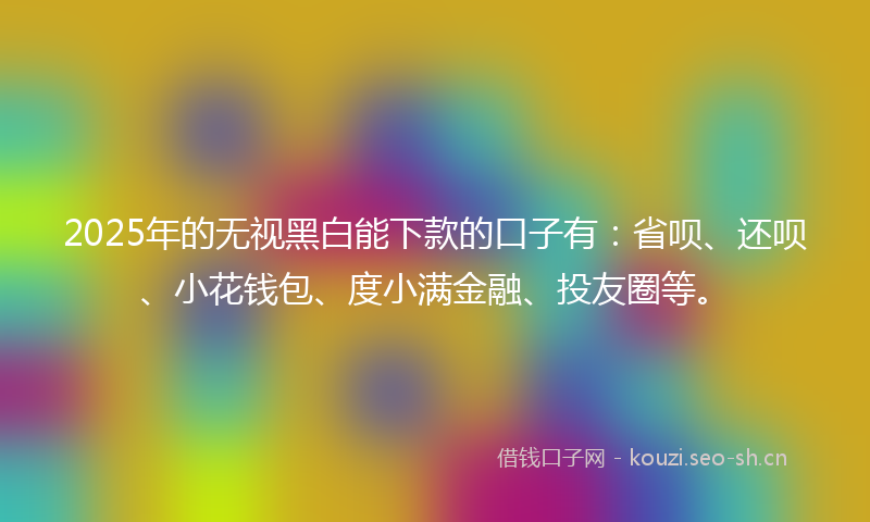 2025年的无视黑白能下款的口子有：省呗、还呗、小花钱包、度小满金融、投友圈等。