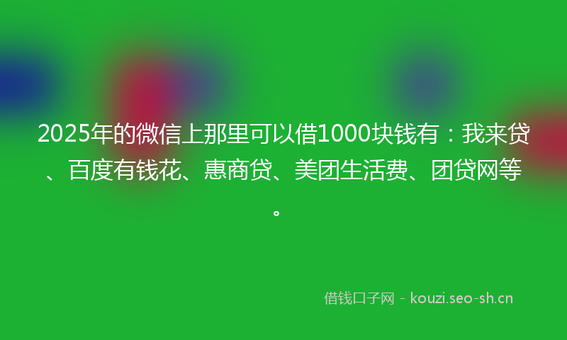 2025年的微信上那里可以借1000块钱有：我来贷、百度有钱花、惠商贷、美团生活费、团贷网等。