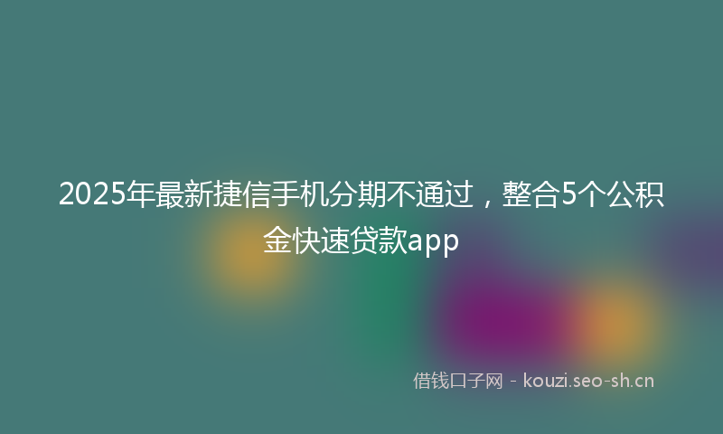 2025年最新捷信手机分期不通过，整合5个公积金快速贷款app