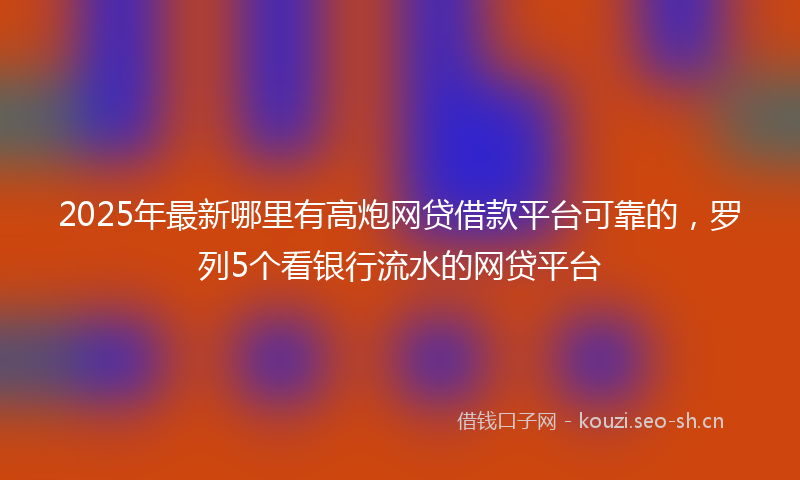 2025年最新哪里有高炮网贷借款平台可靠的，罗列5个看银行流水的网贷平台