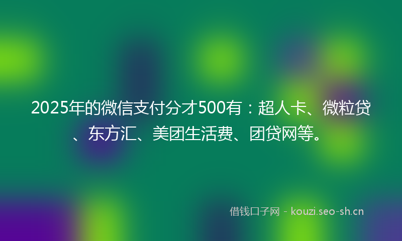 2025年的微信支付分才500有：超人卡、微粒贷、东方汇、美团生活费、团贷网等。