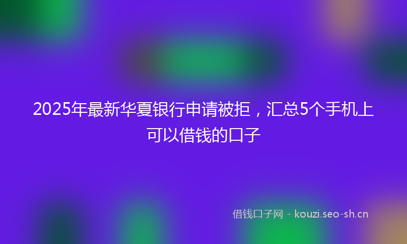 2025年最新华夏银行申请被拒，汇总5个手机上可以借钱的口子