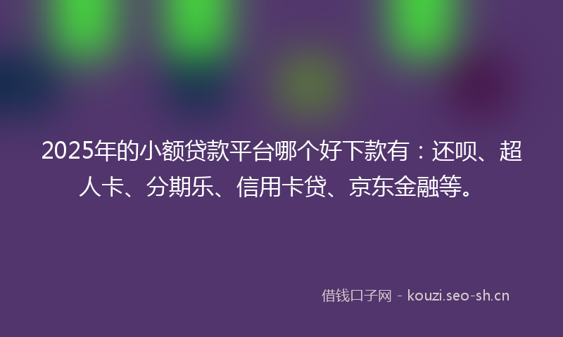 2025年的小额贷款平台哪个好下款有：还呗、超人卡、分期乐、信用卡贷、京东金融等。