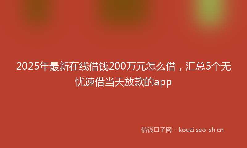 2025年最新在线借钱200万元怎么借，汇总5个无忧速借当天放款的app