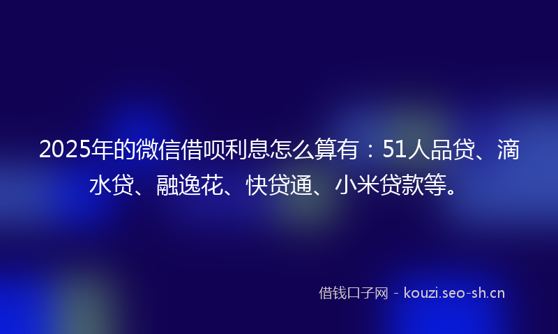 2025年的微信借呗利息怎么算有：51人品贷、滴水贷、融逸花、快贷通、小米贷款等。