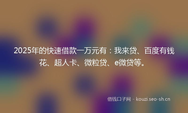 2025年的快速借款一万元有：我来贷、百度有钱花、超人卡、微粒贷、e微贷等。