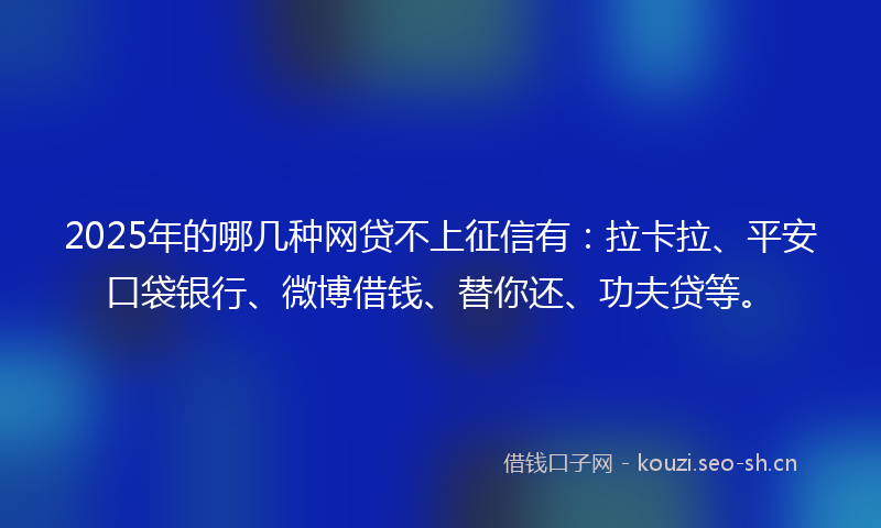 2025年的哪几种网贷不上征信有：拉卡拉、平安口袋银行、微博借钱、替你还、功夫贷等。