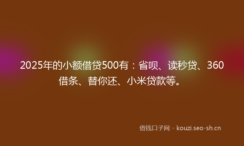 2025年的小额借贷500有:省呗、读秒贷、360借条、替你还、小米贷款等。
