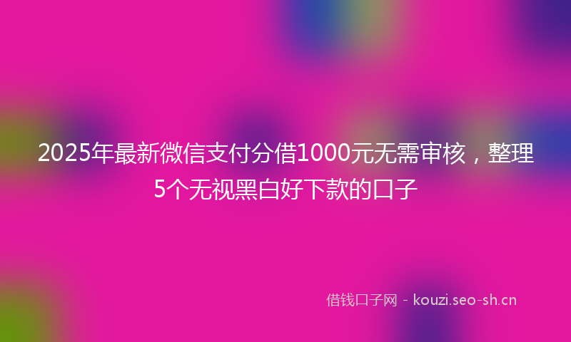 2025年最新微信支付分借1000元无需审核，整理5个无视黑白好下款的口子