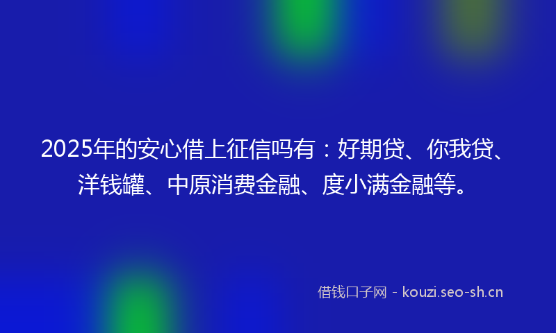 2025年的安心借上征信吗有：好期贷、你我贷、洋钱罐、中原消费金融、度小满金融等。