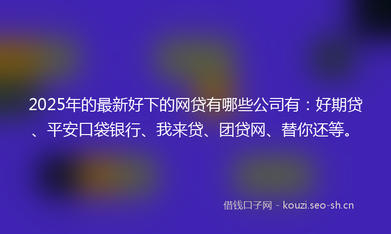 2025年的最新好下的网贷有哪些公司有:好期贷、平安口袋银行、我来贷、团贷网、替你还等。