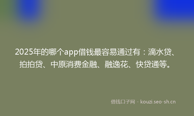 2025年的哪个app借钱最容易通过有：滴水贷、拍拍贷、中原消费金融、融逸花、快贷通等。