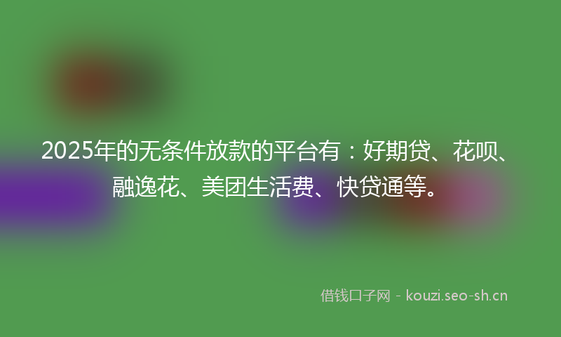 2025年的无条件放款的平台有：好期贷、花呗、融逸花、美团生活费、快贷通等。