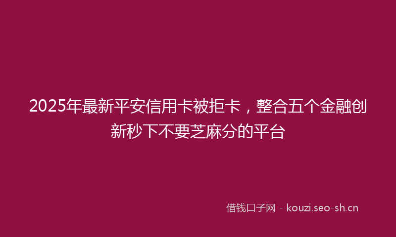 2025年最新平安信用卡被拒卡，整合五个金融创新秒下不要芝麻分的平台