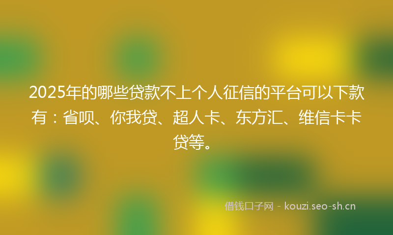 2025年的哪些贷款不上个人征信的平台可以下款有:省呗、你我贷、超人卡、东方汇、维信卡卡贷等。