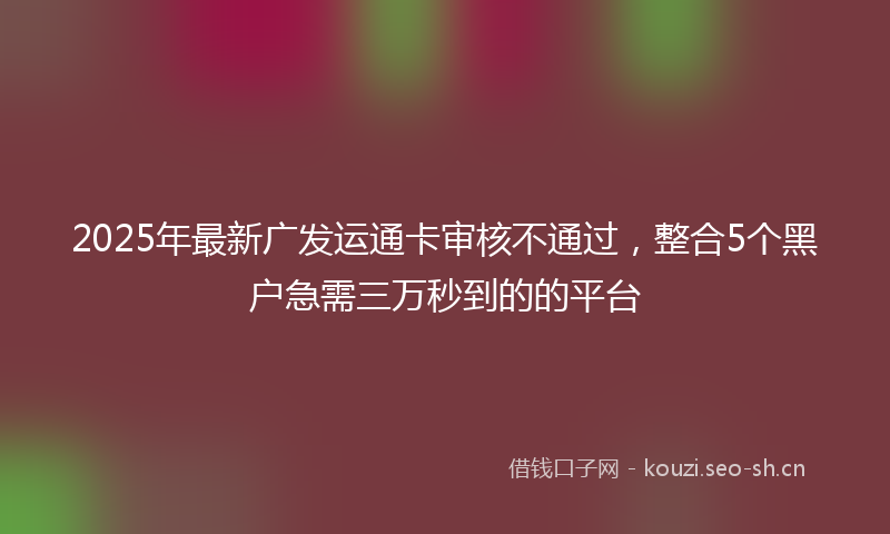 2025年最新广发运通卡审核不通过，整合5个黑户急需三万秒到的的平台