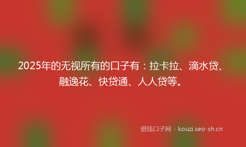 2025年的无视所有的口子有：拉卡拉、滴水贷、融逸花、快贷通、人人贷等。