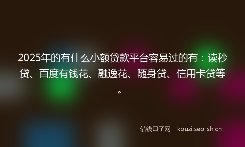 2025年的有什么小额贷款平台容易过的有：读秒贷、百度有钱花、融逸花、随身贷、信用卡贷等。