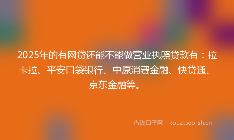 2025年的有网贷还能不能做营业执照贷款有：拉卡拉、平安口袋银行、中原消费金融、快贷通、京东金融等。