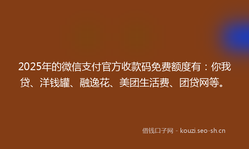 2025年的微信支付官方收款码免费额度有：你我贷、洋钱罐、融逸花、美团生活费、团贷网等。